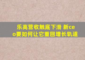 乐高营收触底下滑 新ceo要如何让它重回增长轨道